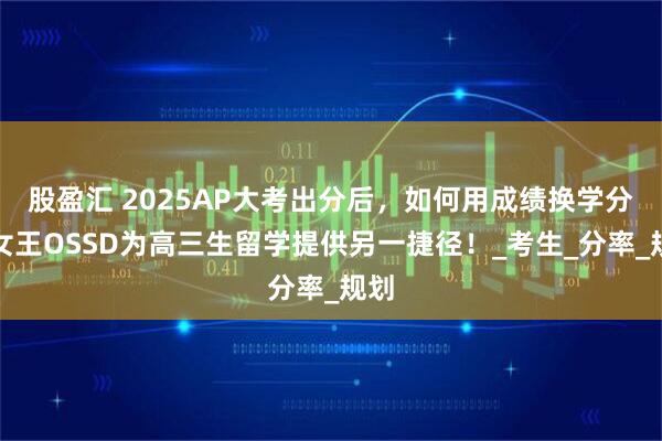 股盈汇 2025AP大考出分后，如何用成绩换学分？女王OSSD为高三生留学提供另一捷径！_考生_分率_规划