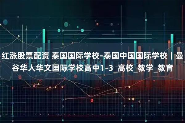 红涨股票配资 泰国国际学校-泰国中国国际学校｜曼谷华人华文国际学校高中1-3_高校_教学_教育