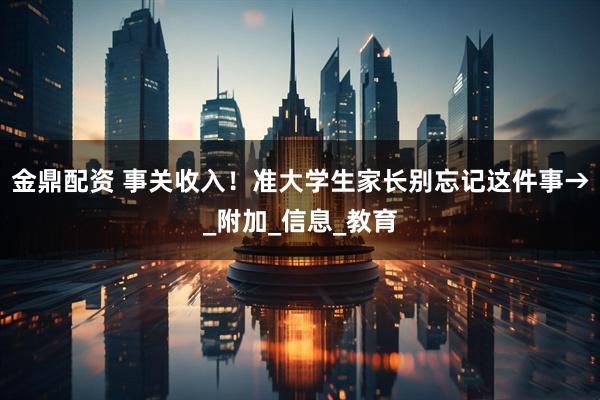 金鼎配资 事关收入！准大学生家长别忘记这件事→_附加_信息_教育