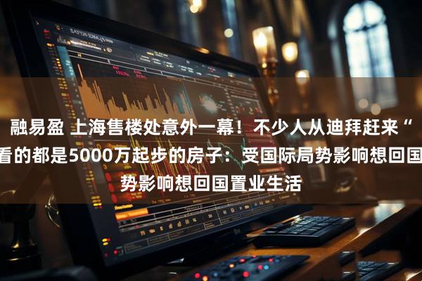 融易盈 上海售楼处意外一幕！不少人从迪拜赶来“打新”，看的都是5000万起步的房子：受国际局势影响想回国置业生活