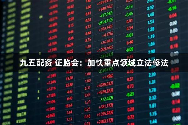 九五配资 证监会：加快重点领域立法修法