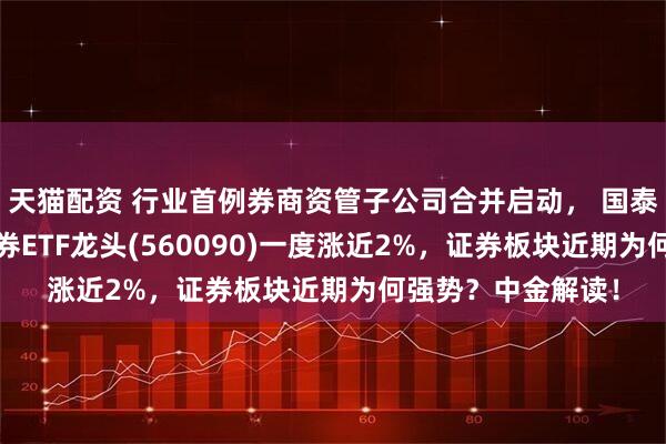 天猫配资 行业首例券商资管子公司合并启动， 国泰海通涨超3%，证券ETF龙头(560090)一度涨近2%，证券板块近期为何强势？中金解读！