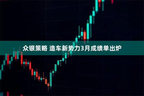众银策略 造车新势力3月成绩单出炉
