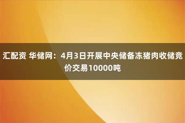 汇配资 华储网：4月3日开展中央储备冻猪肉收储竞价交易10000吨