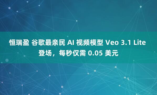恒瑞盈 谷歌最亲民 AI 视频模型 Veo 3.1 Lite 登场，每秒仅需 0.05 美元