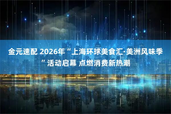 金元速配 2026年“上海环球美食汇·美洲风味季”活动启幕 点燃消费新热潮