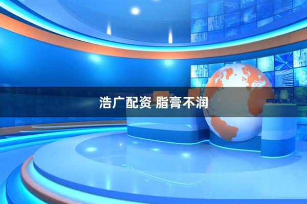 浩广配资 脂膏不润