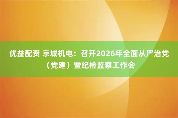 优益配资 京城机电：召开2026年全面从严治党（党建）暨纪检监察工作会
