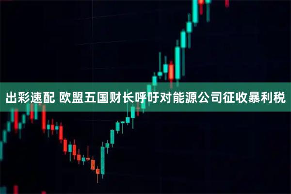 出彩速配 欧盟五国财长呼吁对能源公司征收暴利税