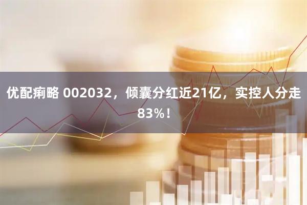 优配痢略 002032，倾囊分红近21亿，实控人分走83%！