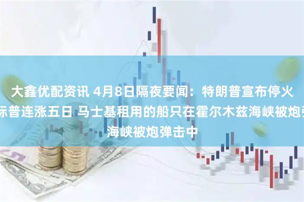 大鑫优配资讯 4月8日隔夜要闻：特朗普宣布停火两周 标普连涨五日 马士基租用的船只在霍尔木兹海峡被炮弹击中
